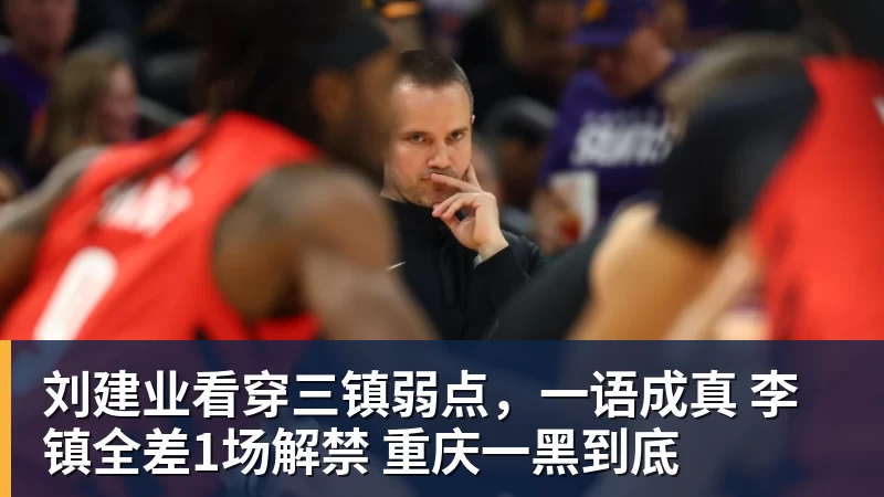 篮球下注刘建业看穿三镇弱点，一语成真 李镇全差1场解禁 重庆一黑到底